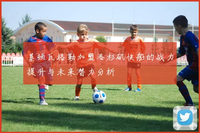 基顿瓦格勒加盟洛杉矶快船的战力提升与未来潜力分析