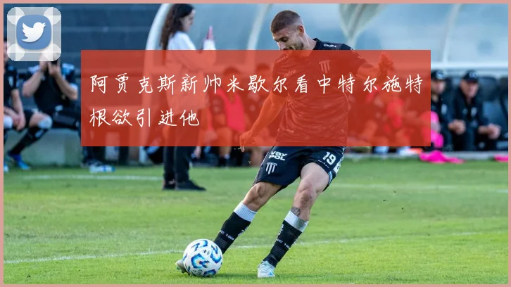 阿贾克斯新帅米歇尔看中特尔施特根欲引进他