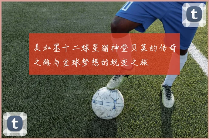 美加墨十二球星猎神登贝莱的传奇之路与金球梦想的蜕变之旅