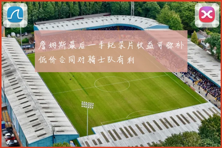 詹姆斯最后一季纪录片收益可弥补低价合同对骑士队有利