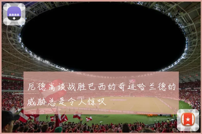 厄德高谈战胜巴西的奇迹哈兰德的威胁总是令人惊叹