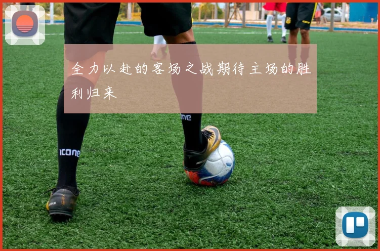 全力以赴的客场之战期待主场的胜利归来