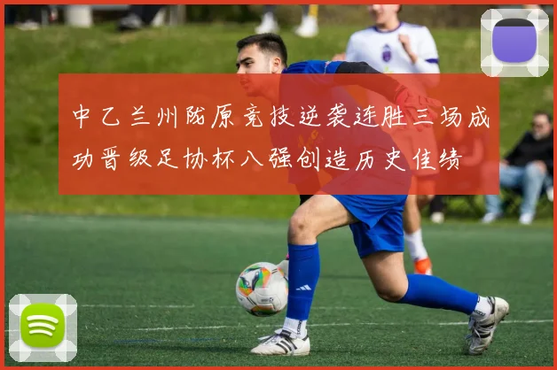 中乙兰州陇原竞技逆袭连胜三场成功晋级足协杯八强创造历史佳绩