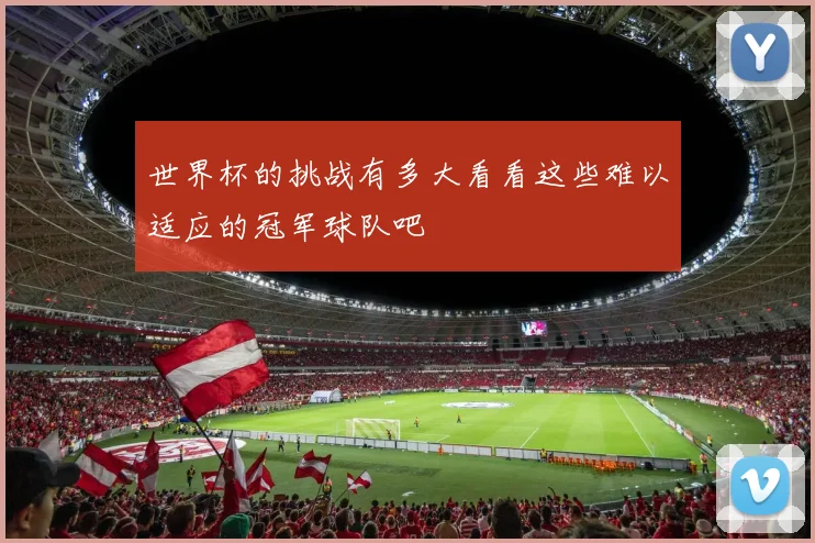 世界杯的挑战有多大看看这些难以适应的冠军球队吧