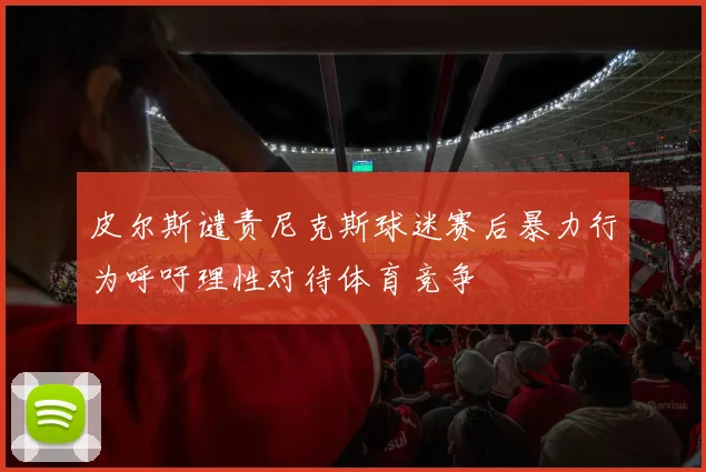 皮尔斯谴责尼克斯球迷赛后暴力行为呼吁理性对待体育竞争