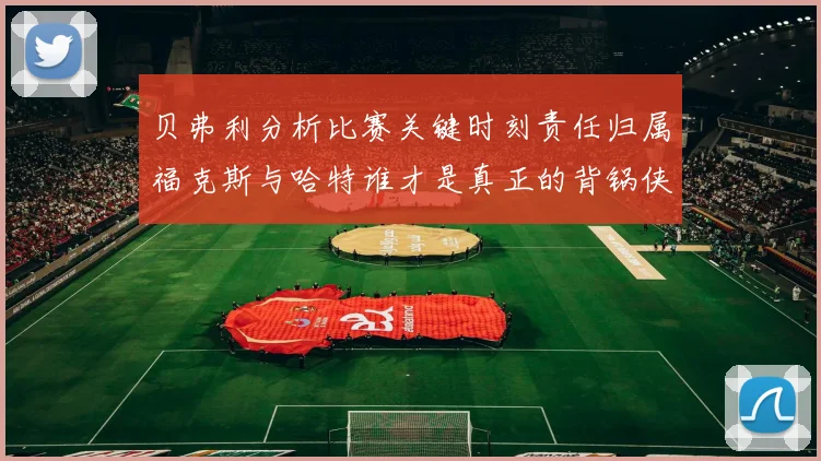 贝弗利分析比赛关键时刻责任归属福克斯与哈特谁才是真正的背锅侠