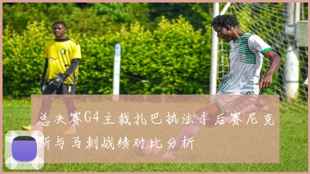 总决赛G4主裁扎巴执法季后赛尼克斯与马刺战绩对比分析