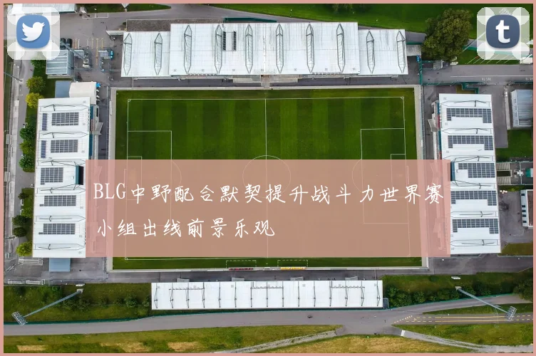 BLG中野配合默契提升战斗力世界赛小组出线前景乐观