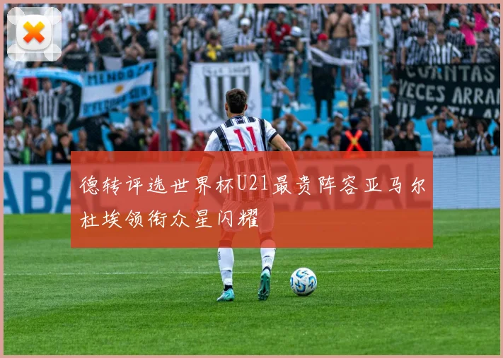 德转评选世界杯U21最贵阵容亚马尔杜埃领衔众星闪耀