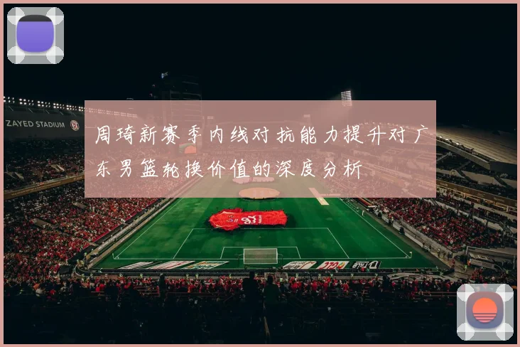 周琦新赛季内线对抗能力提升对广东男篮轮换价值的深度分析