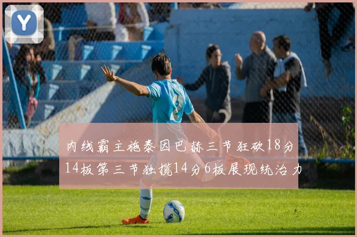 内线霸主施泰因巴赫三节狂砍18分14板第三节独揽14分6板展现统治力