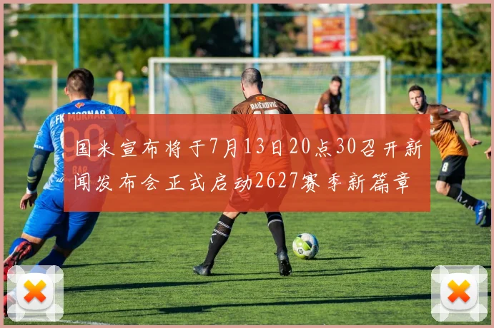 国米宣布将于7月13日20点30召开新闻发布会正式启动2627赛季新篇章