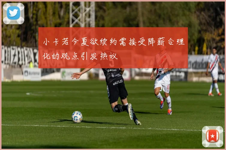 小卡若今夏欲续约需接受降薪合理化的观点引发热议